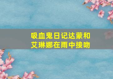 吸血鬼日记达蒙和艾琳娜在雨中接吻