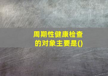 周期性健康检查的对象主要是()