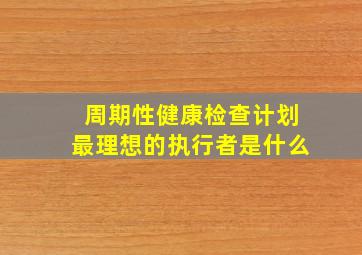 周期性健康检查计划最理想的执行者是什么