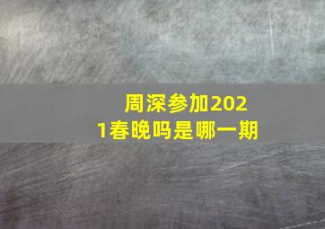 周深参加2021春晚吗是哪一期