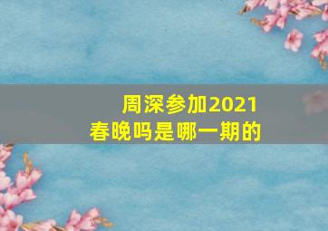 周深参加2021春晚吗是哪一期的