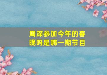 周深参加今年的春晚吗是哪一期节目