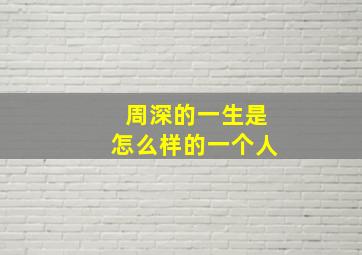 周深的一生是怎么样的一个人