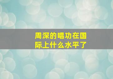 周深的唱功在国际上什么水平了