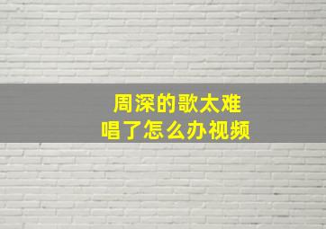 周深的歌太难唱了怎么办视频