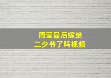 周莹最后嫁给二少爷了吗视频