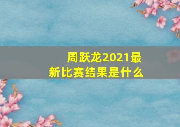 周跃龙2021最新比赛结果是什么