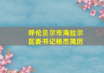 呼伦贝尔市海拉尔区委书记杨杰简历