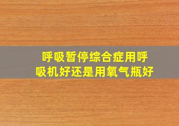 呼吸暂停综合症用呼吸机好还是用氧气瓶好