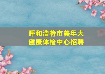 呼和浩特市美年大健康体检中心招聘