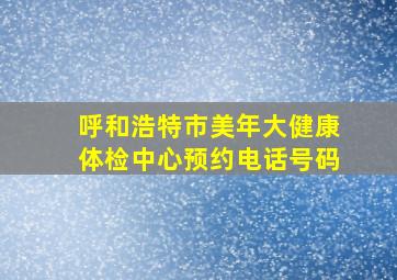 呼和浩特市美年大健康体检中心预约电话号码