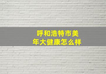 呼和浩特市美年大健康怎么样