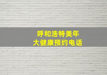 呼和浩特美年大健康预约电话