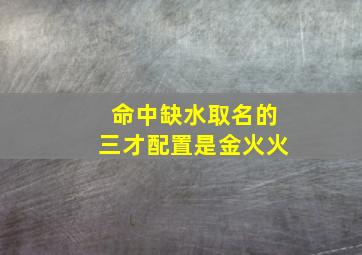 命中缺水取名的三才配置是金火火