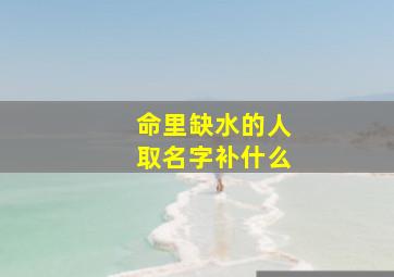 命里缺水的人取名字补什么