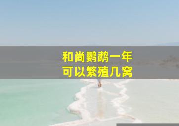 和尚鹦鹉一年可以繁殖几窝