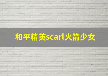 和平精英scarl火箭少女