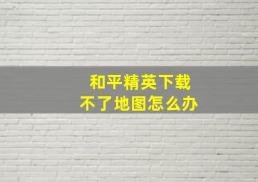 和平精英下载不了地图怎么办