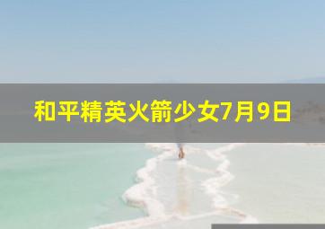 和平精英火箭少女7月9日