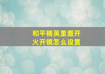 和平精英里面开火开镜怎么设置