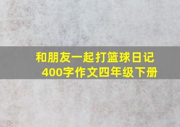 和朋友一起打篮球日记400字作文四年级下册