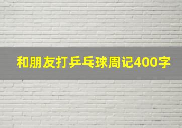 和朋友打乒乓球周记400字