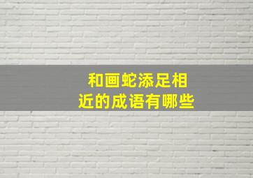 和画蛇添足相近的成语有哪些