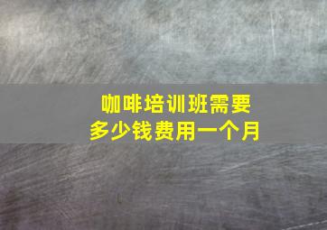 咖啡培训班需要多少钱费用一个月