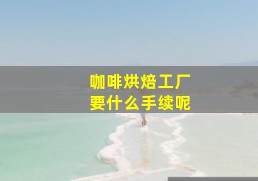 咖啡烘焙工厂要什么手续呢