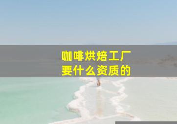 咖啡烘焙工厂要什么资质的