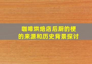 咖啡烘焙店后厨的梗的来源和历史背景探讨