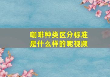 咖啡种类区分标准是什么样的呢视频