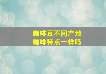 咖啡豆不同产地咖啡特点一样吗