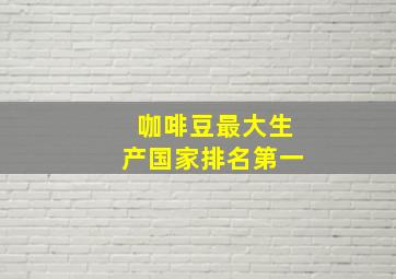 咖啡豆最大生产国家排名第一