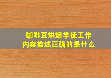 咖啡豆烘焙学徒工作内容描述正确的是什么