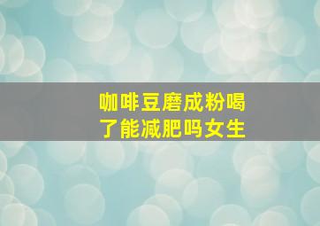 咖啡豆磨成粉喝了能减肥吗女生