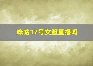 咪咕17号女篮直播吗