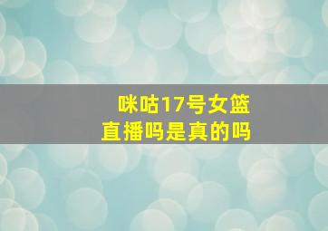 咪咕17号女篮直播吗是真的吗