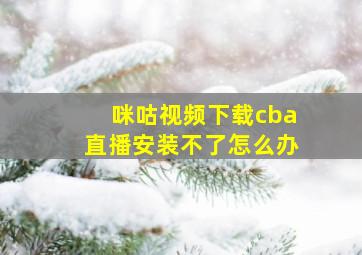 咪咕视频下载cba直播安装不了怎么办