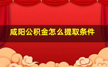 咸阳公积金怎么提取条件