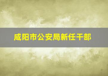 咸阳市公安局新任干部