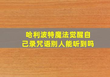 哈利波特魔法觉醒自己录咒语别人能听到吗