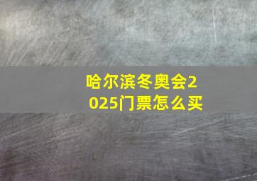 哈尔滨冬奥会2025门票怎么买