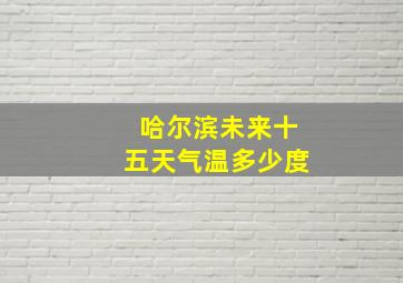 哈尔滨未来十五天气温多少度