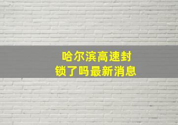 哈尔滨高速封锁了吗最新消息