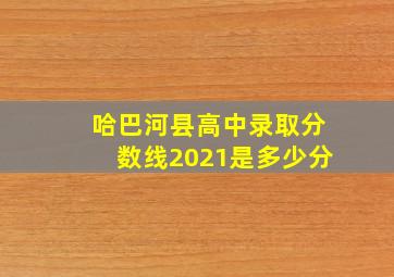 哈巴河县高中录取分数线2021是多少分