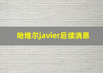 哈维尔javier后续消息