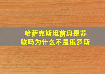 哈萨克斯坦前身是苏联吗为什么不是俄罗斯