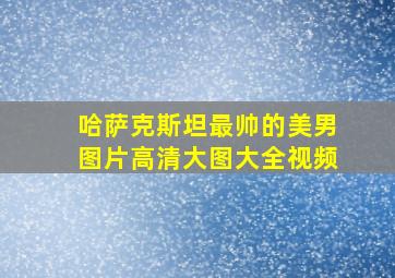 哈萨克斯坦最帅的美男图片高清大图大全视频