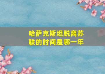 哈萨克斯坦脱离苏联的时间是哪一年